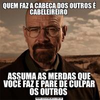 QUEM FAZ A CABEÇA DOS OUTROS É CABELEIREIRO ASSUMA AS MERDAS QUE VOCÊ FAZ E PARE DE CULPAR OS OUTROS 