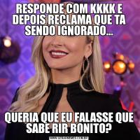 RESPONDE COM KKKK E DEPOIS RECLAMA QUE TA SENDO IGNORADO...QUERIA QUE EU FALASSE QUE SABE RIR BONITO?