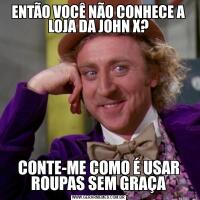 ENTÃO VOCÊ NÃO CONHECE A LOJA DA JOHN X?CONTE-ME COMO É USAR ROUPAS SEM GRAÇA
