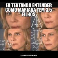 EU TENTANDO ENTENDER COMO MARIANA TEM 3,5 FILHOS
