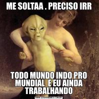 ME SOLTAA . PRECISO IRRTODO MUNDO INDO PRO MUNDIAL  E EU AINDA TRABALHANDO