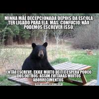MINHA MÃE DECEPCIONADA DEPOIS DA ESCOLA TER LIGADO PARA ELA. MAS, CONFUCIO, NÃO PODEMOS ESCREVER ISSO.ENTÃO ESCREVE: EXIGE MUITO DE TI E ESPERA POUCO DOS OUTROS. ASSIM EVITARAS MUITOS ABORRECIMENTOS 