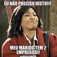 EU NÃO PRECISO DISTO!!! MEU MARIDO TEM 2 EMPREGOS!!