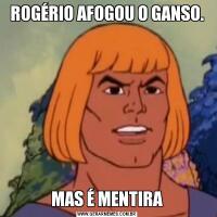 ROGÉRIO AFOGOU O GANSO.MAS É MENTIRA