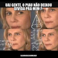UAI GENTE, O PIAU NÃO DEIXOU DÍVIDA PRA MIM ? 