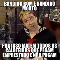 BANDIDO BOM É BANDIDO MORTOPOR ISSO MATEM TODOS OS CALOTEIROS QUE PEGAM EMPRESTADO E NÃO PAGAM