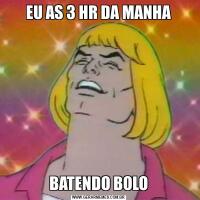 EU AS 3 HR DA MANHABATENDO BOLO