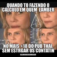 QUANDO TO FAZENDO O CÁLCULO EM QUEM  LAMBERNO MAIS +18 DO PUB THAI, SEM ESTRGAR OS CONTATIN