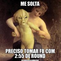 ME SOLTAPRECISO TOMAR FB COM 2:55 DE ROUND