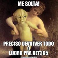 ME SOLTA!PRECISO DEVOLVER TODO O
LUCRO PRA BET365