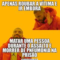 APENAS ROUBAR A VÍTIMA E IR EMBORAMATAR UMA PESSOA DURANTE O ASSALTO E MORRER DE PNEUMONIA NA PRISÃO