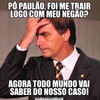 PÔ PAULÃO, FOI ME TRAIR LOGO COM MEU NEGÃO?AGORA TODO MUNDO VAI SABER DO NOSSO CASO!