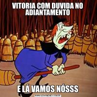 VITORIA COM DUVIDA NO ADIANTAMENTOE LÁ VAMOS NÓSSS