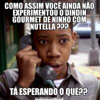 COMO ASSIM VOCÊ AINDA NÃO EXPERIMENTOU O DINDIN GOURMET DE NINHO COM NUTELLA ???TÁ ESPERANDO O QUE?? 