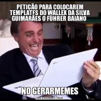 PETIÇÃO PARA COLOCAREM TEMPLATES DO WALLEX DA SILVA GUIMARÃES O FÜHRER BAIANO NO GERARMEMES