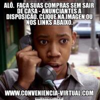 ALÔ.  FAÇA SUAS COMPRAS SEM SAIR DE CASA - ANUNCIANTES A DISPOSIÇÃO. CLIQUE NA IMAGEN OU NOS LINKS ABAIXO.WWW.CONVENIENCIA-VIRTUAL.COM