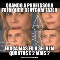 QUANDO A PROFESSORA FALA QUE A GENTE VAI FAZER FRAÇA MAS EU N SEI NEM QUANTOS E 2 MAIS 2