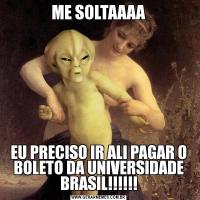 ME SOLTAAAAEU PRECISO IR ALI PAGAR O BOLETO DA UNIVERSIDADE BRASIL!!!!!!