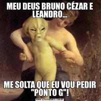 MEU DEUS BRUNO CÉZAR E LEANDRO...ME SOLTA QUE EU VOU PEDIR 