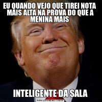 EU QUANDO VEJO QUE TIREI NOTA  MAIS ALTA NA PROVA DO QUE A MENINA MAIS INTELIGENTE DA SALA