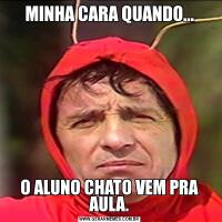MINHA CARA QUANDO...O ALUNO CHATO VEM PRA AULA.