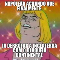 NAPOLEÃO ACHANDO QUE FINALMENTE IA DERROTAR A INGLATERRA COM O BLOQUEIO CONTINENTAL 