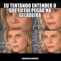 EU TENTANDO ENTENDER O QUE EU FUI PEGAR NA GELADEIRA