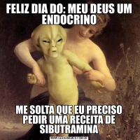 FELIZ DIA DO: MEU DEUS UM ENDOCRINOME SOLTA QUE EU PRECISO PEDIR UMA RECEITA DE SIBUTRAMINA