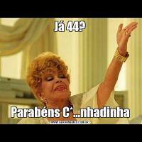 Já 44?Parabéns C*...nhadinha