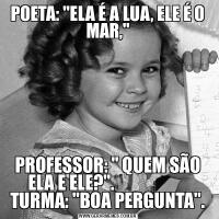 POETA: &QUOT;ELA É A LUA, ELE É O MAR,&QUOT;PROFESSOR: &QUOT; QUEM SÃO ELA E ELE?&QUOT;.                      TURMA: &QUOT;BOA PERGUNTA&QUOT;.
