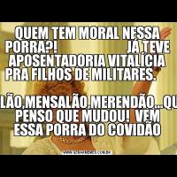 QUEM TEM MORAL NESSA PORRA?!                          JÁ TEVE APOSENTADORIA VITALÍCIA PRA FILHOS DE MILITARES.                                                             PETRÓLÃO,MENSALÃO,MERENDÃO...QUANDO PENSO QUE MUDOU!  VEM ESSA PORRA DO COVIDÃO