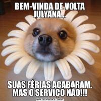 BEM-VINDA DE VOLTA JULYANA…SUAS FÉRIAS ACABARAM. MAS O SERVIÇO NÃO!!!