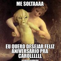 ME SOLTAAAAEU QUERO DESEJAR FELIZ ANIVERSÁRIO PRA CAROLLLLLL