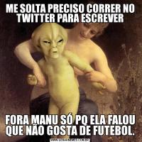 ME SOLTA PRECISO CORRER NO TWITTER PARA ESCREVERFORA MANU SÓ PQ ELA FALOU QUE NÃO GOSTA DE FUTEBOL.