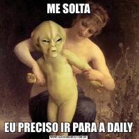 ME SOLTAEU PRECISO IR PARA A DAILY