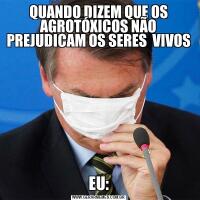 QUANDO DIZEM QUE OS AGROTÓXICOS NÃO PREJUDICAM OS SERES  VIVOSEU: