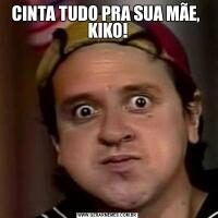 CINTA TUDO PRA SUA MÃE,  KIKO!