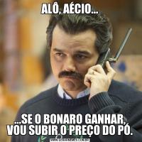 ALÔ, AÉCIO......SE O BONARO GANHAR, VOU SUBIR O PREÇO DO PÓ.