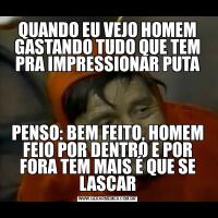 QUANDO EU VEJO HOMEM GASTANDO TUDO QUE TEM PRA IMPRESSIONAR PUTAPENSO: BEM FEITO, HOMEM FEIO POR DENTRO E POR FORA TEM MAIS É QUE SE LASCAR