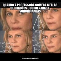 QUANDO A PROFESSORA COMEÇA A FALAR DE ORAÇÕES COORDENADAS E SUBORDINADAS