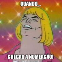 QUANDO...CHEGAR A NOMEAÇÃO!