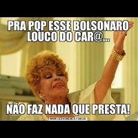 PRA PQP ESSE BOLSONARO LOUCO DO CAR@…NÃO FAZ NADA QUE PRESTA!
