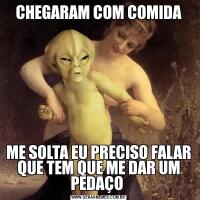 CHEGARAM COM COMIDAME SOLTA EU PRECISO FALAR QUE TEM QUE ME DAR UM PEDAÇO 