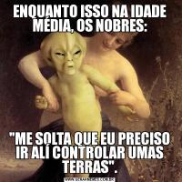 ENQUANTO ISSO NA IDADE MÉDIA, OS NOBRES: