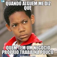 QUANDO ALGUÉM ME DIZ QUE QUEM TEM UM NEGÓCIO PRÓPRIO TRABALHA POUCO 