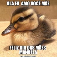 OLA EU  AMO VOCÊ MÃEFELIZ DIA DAS MÃES  MANUELA