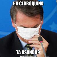E A CLOROQUINATA USANDO?