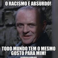 O RACISMO É ABSURDO! TODO MUNDO TEM O MESMO GOSTO PARA MIM!