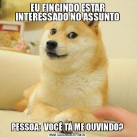 EU FINGINDO ESTAR INTERESSADO NO ASSUNTOPESSOA:  VOCÊ TÁ ME OUVINDO?