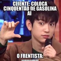 CLIENTE: COLOCA CINQUENTÃO DE GASOLINA AÍ O FRENTISTA: